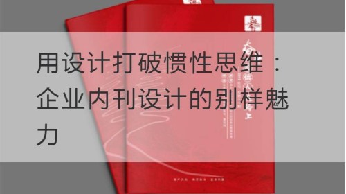 用设计打破惯性思维：企业内刊设计的别样魅力